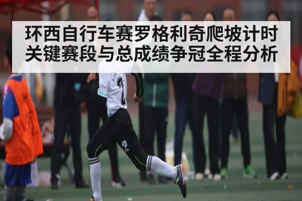环西自行车赛罗格利奇爬坡计时关键赛段与总成绩争冠全程分析