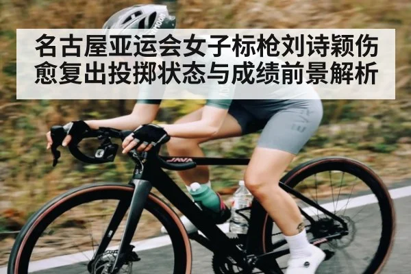 名古屋亚运会女子标枪刘诗颖伤愈复出投掷状态与成绩前景解析