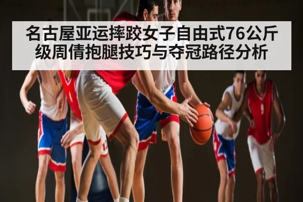 名古屋亚运摔跤女子自由式76公斤级周倩抱腿技巧与夺冠路径分析