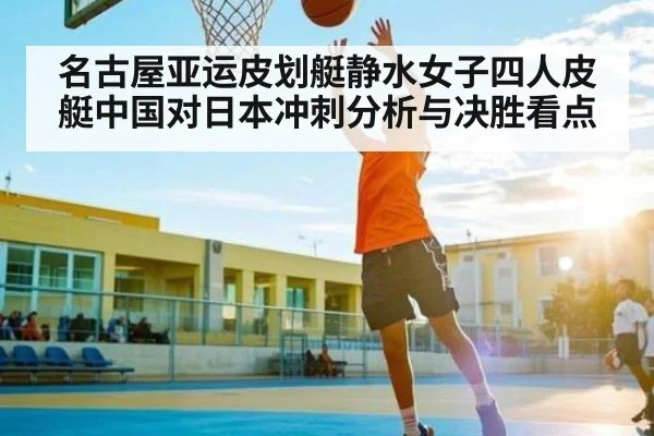 名古屋亚运皮划艇静水女子四人皮艇中国对日本冲刺分析与决胜看点
