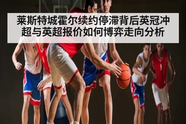 莱斯特城霍尔续约停滞背后英冠冲超与英超报价如何博弈走向分析
