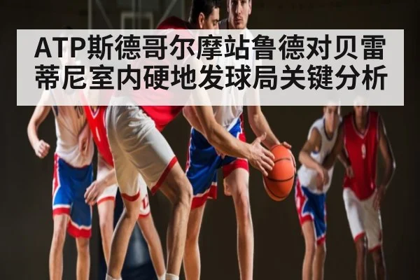 ATP斯德哥尔摩站鲁德对贝雷蒂尼室内硬地发球局关键分析