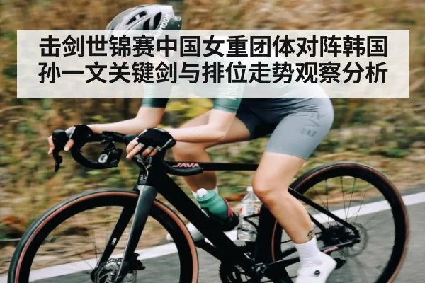 击剑世锦赛中国女重团体对阵韩国 孙一文关键剑与排位走势观察分析